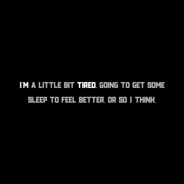 I'm a little bit tired, going to get some sleep to feel better, or so I think.