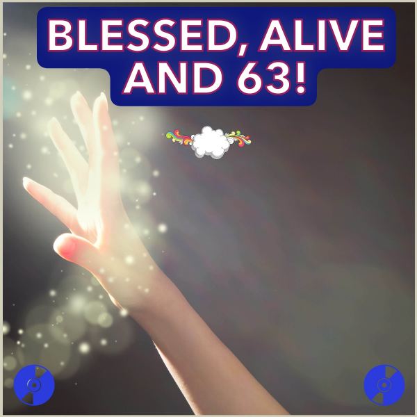 BLESSED, ALIVE AND 63!