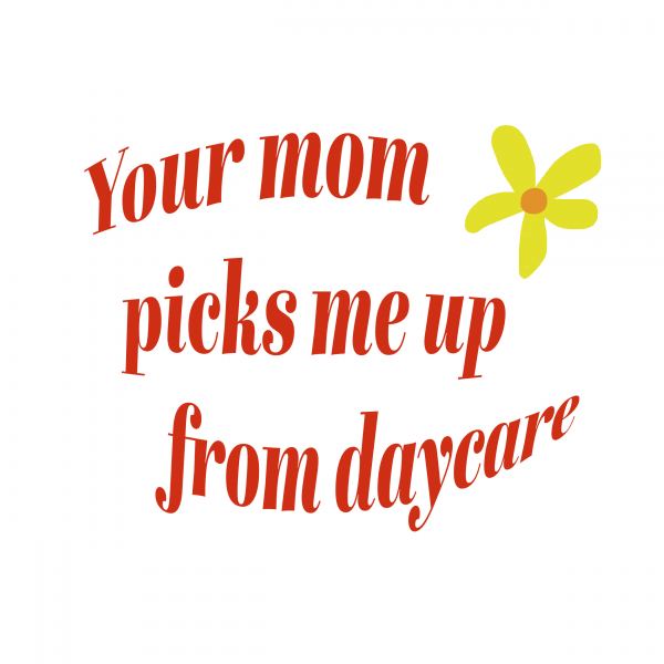 your mom picks me up from daycare